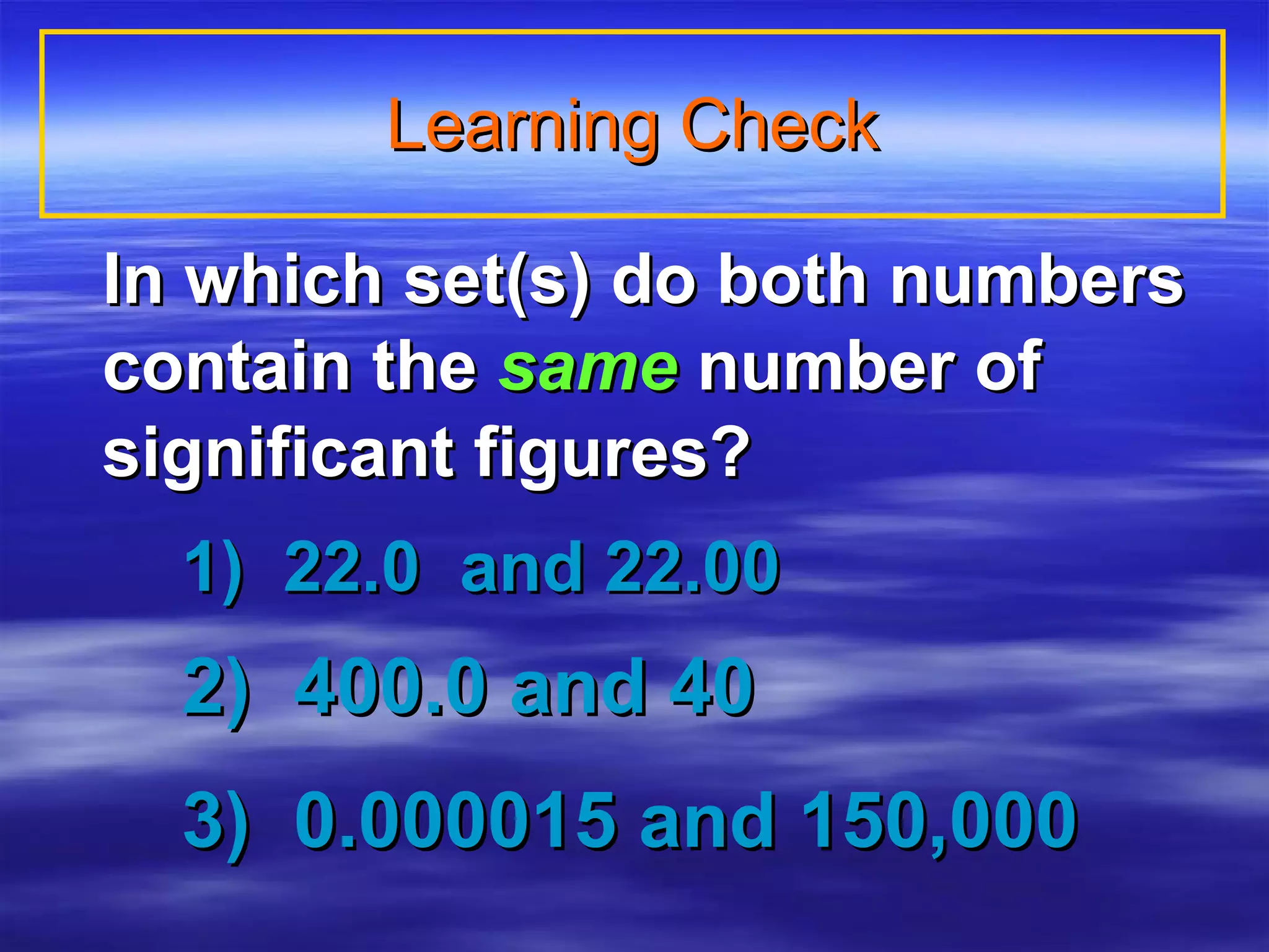 Learning Check In which set(s) do both numbers contain the  same   number of significant figures?       1)  22.0  and 22.00    2)  400.0 and 40  3)  0.000015 and 150,000 
