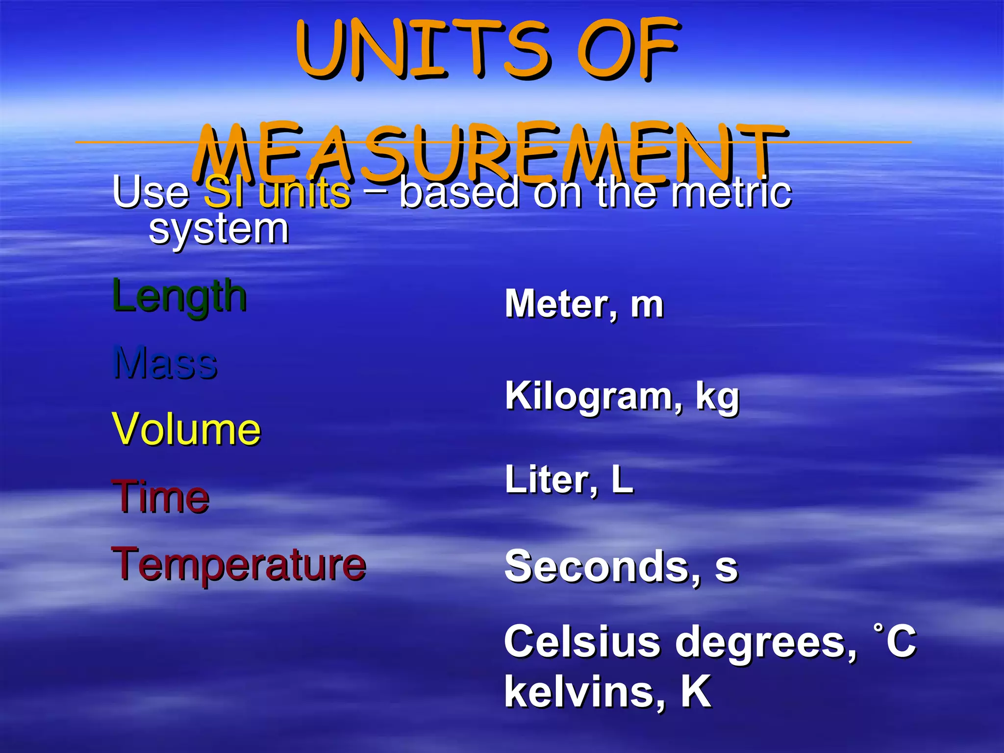 UNITS OF MEASUREMENT Use  SI units  — based on the metric system Length  Mass Volume Time Temperature Meter, m Kilogram, kg Seconds, s Celsius degrees, ˚C kelvins, K Liter, L 