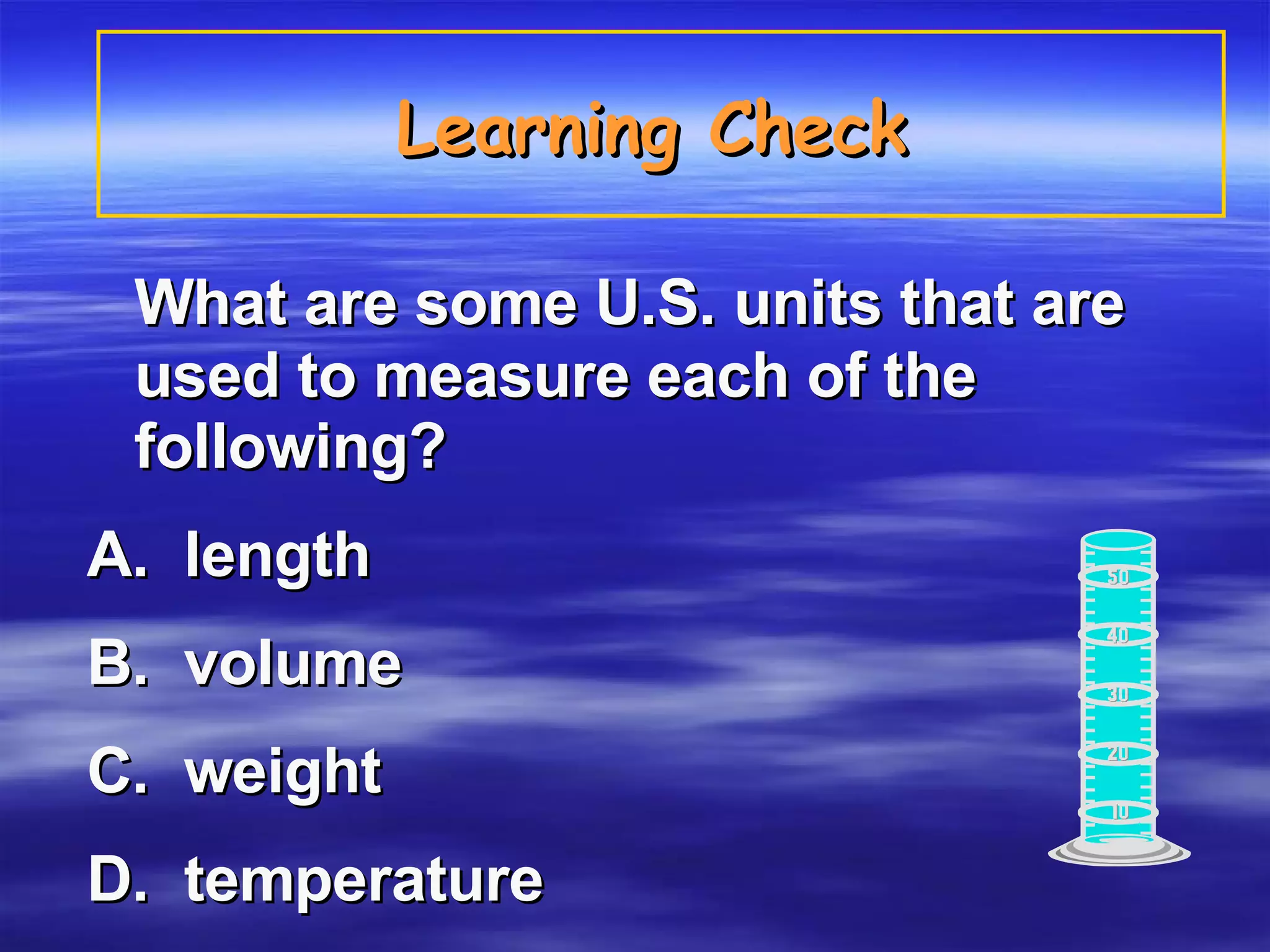 Learning Check   What are some U.S. units that are used to measure each of the following? A.  length  B.  volume  C.  weight D.  temperature 