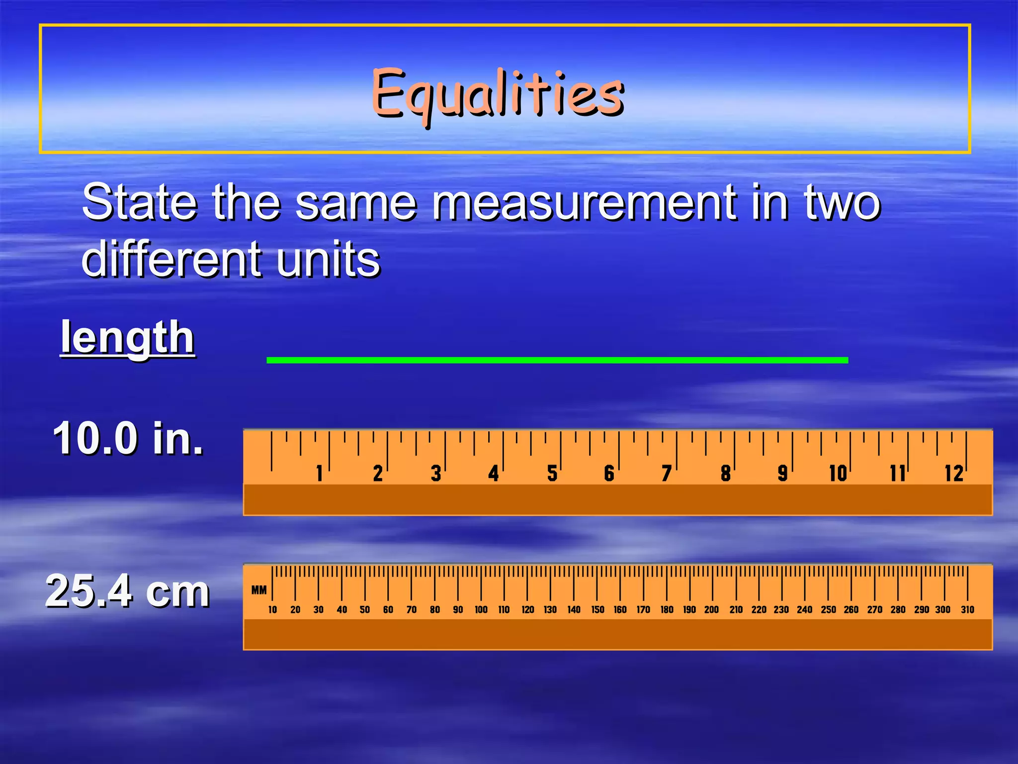 Equalities   State the same measurement in two different units length 10.0 in. 25.4 cm 