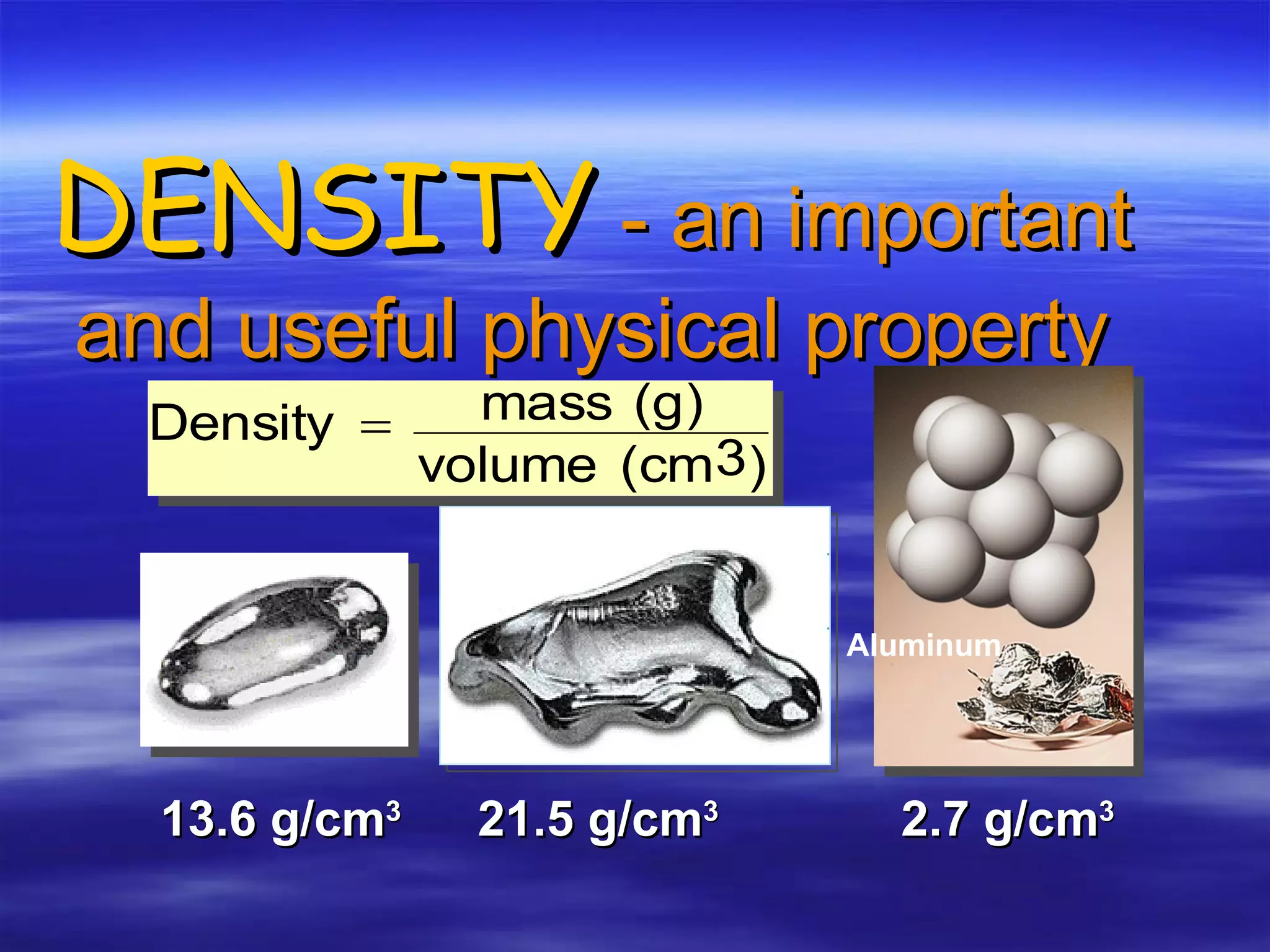 DENSITY  - an important and useful physical property 13.6 g/cm 3 21.5 g/cm 3 2.7 g/cm 3 Mercury Aluminum Platinum 