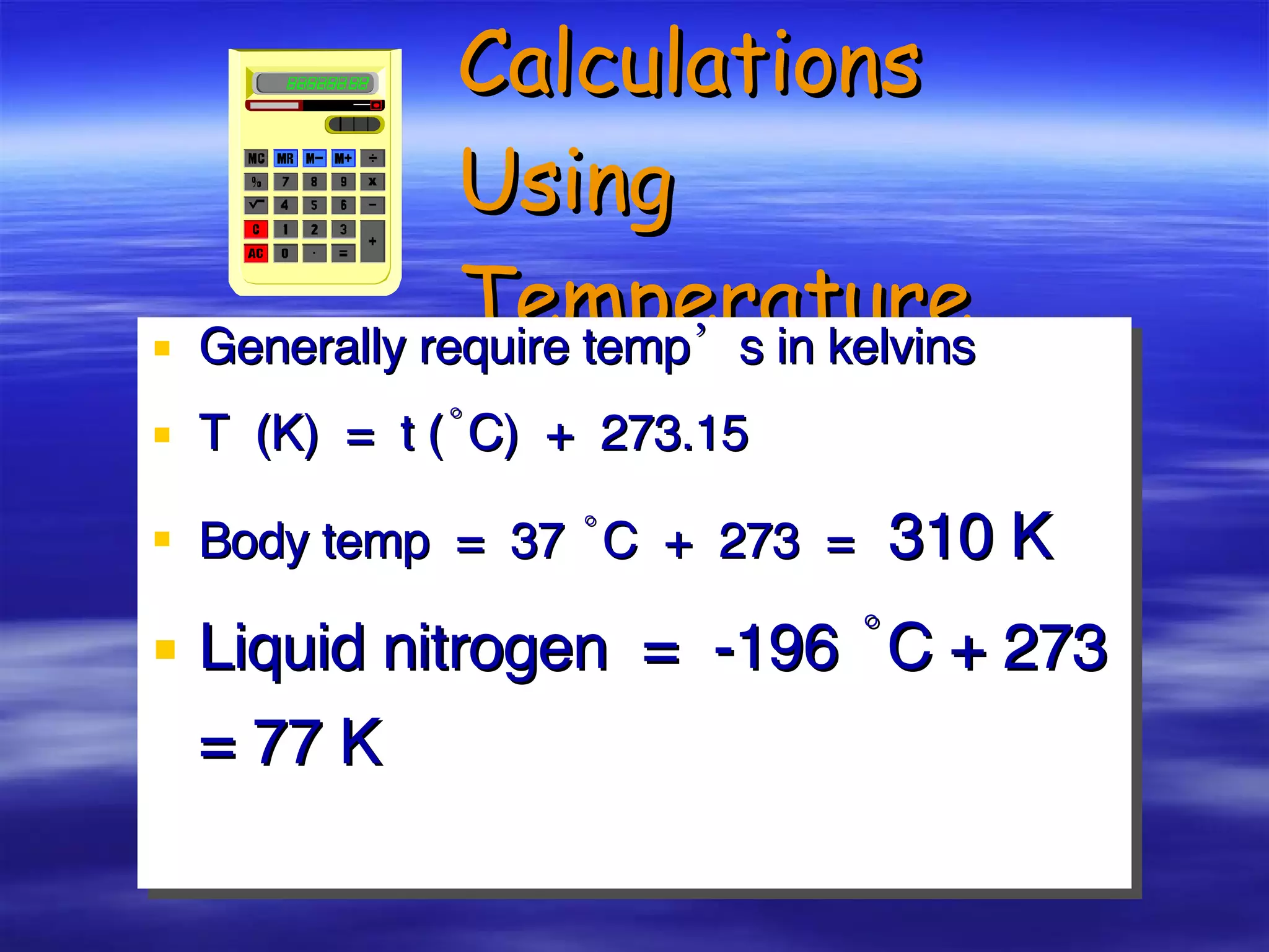 Calculations Using Temperature Generally require temp’s in kelvins T  (K)  =  t (˚C)  +  273.15 Body temp  =  37 ˚C  +  273  =   310 K Liquid nitrogen  =  -196 ˚C + 273 = 77 K 