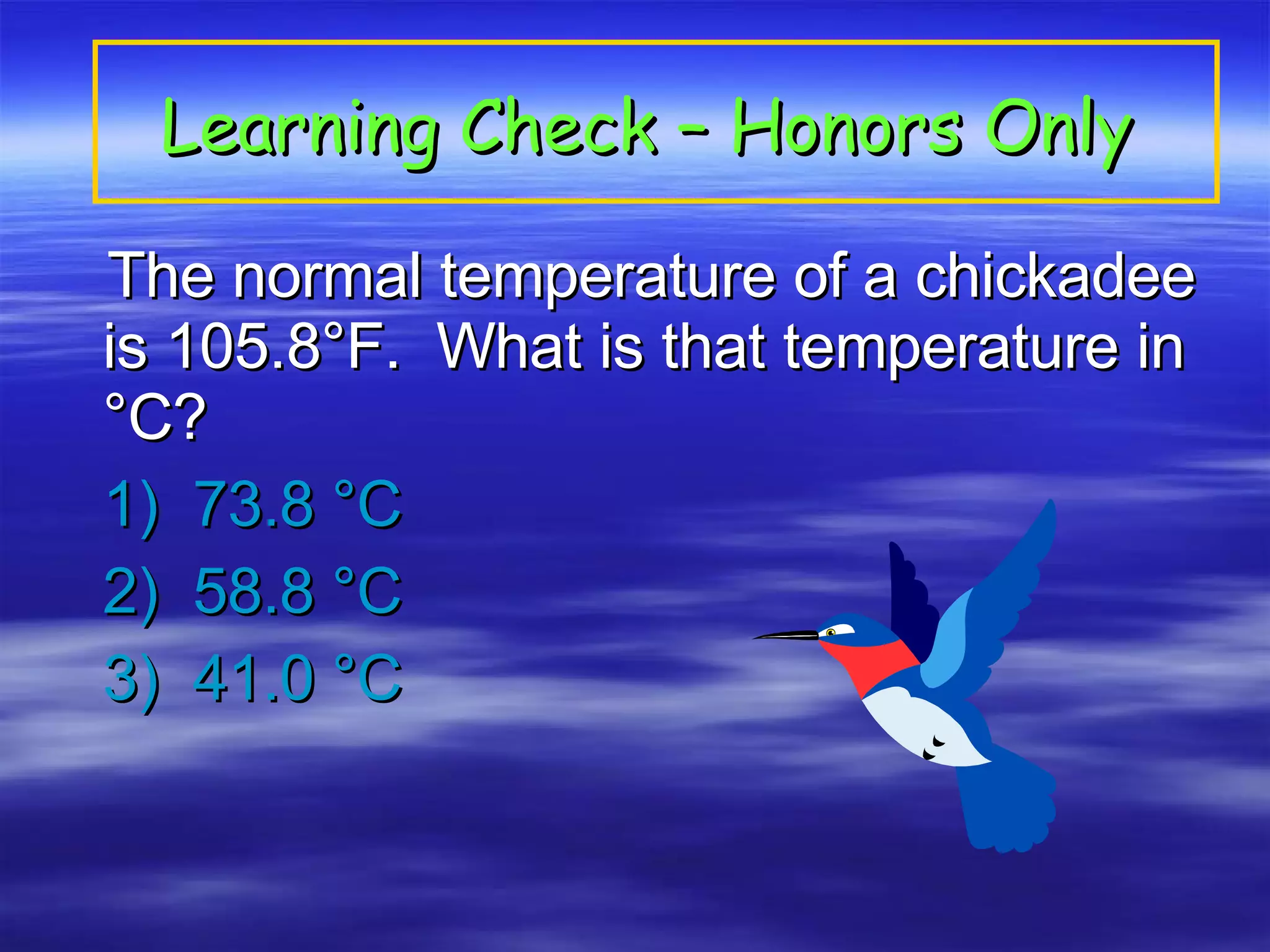 Learning Check – Honors Only   The normal temperature of a chickadee is 105.8°F.  What is that temperature in °C?   1)  73.8 °C  2)  58.8 °C 3)  41.0 °C 