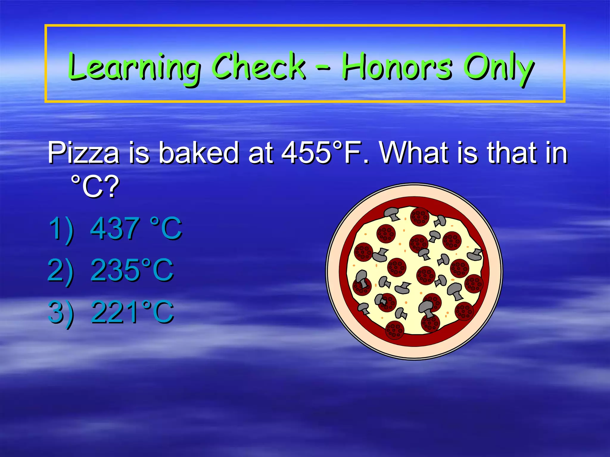 Learning Check – Honors Only   Pizza is baked at 455°F. What is that in °C? 1)  437 °C 2)  235°C 3)  221°C 