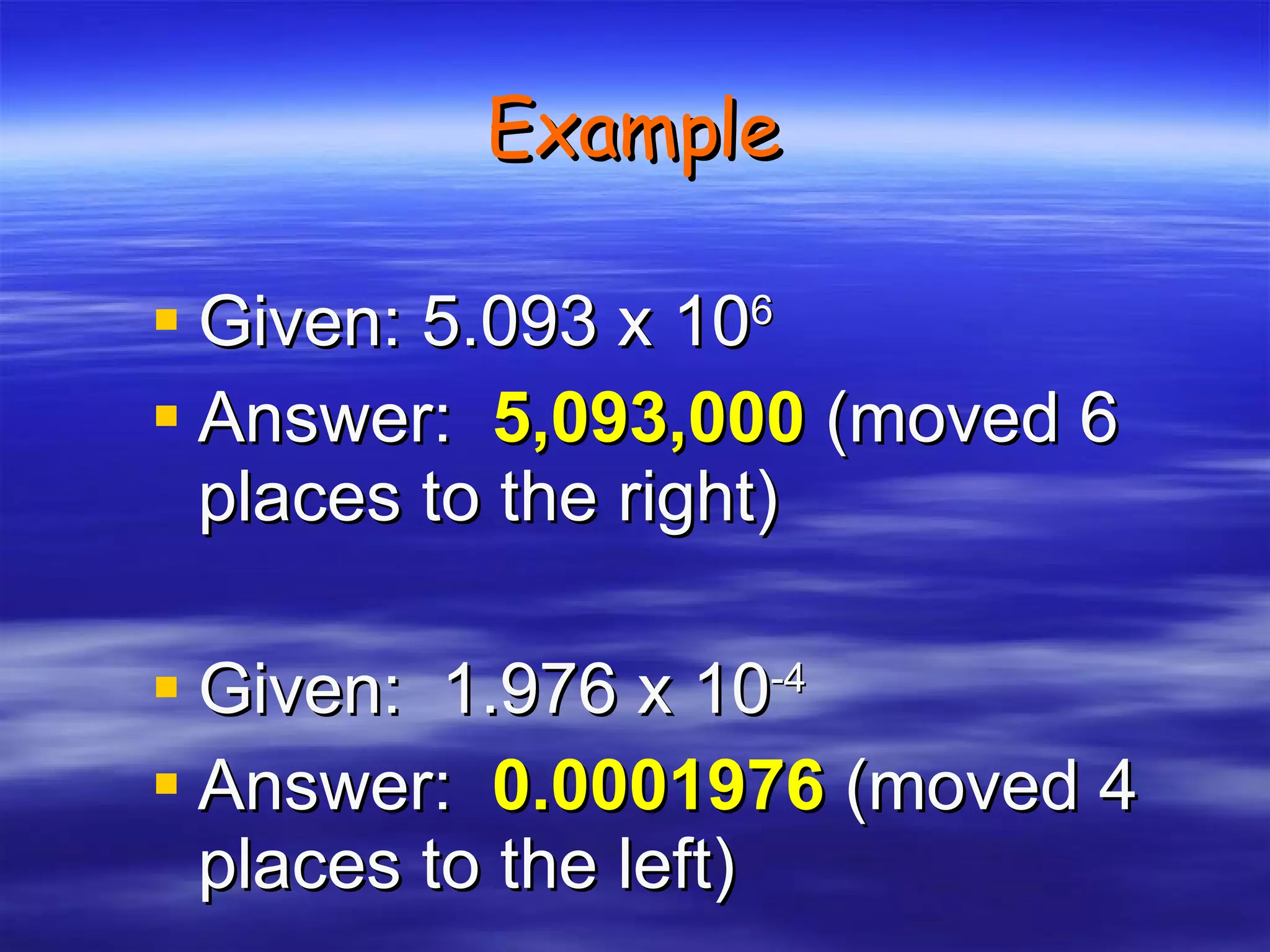 Example Given: 5.093 x 10 6 Answer:  5,093,000  (moved 6 places to the right) Given:  1.976 x 10 -4 Answer:  0.0001976  (moved 4 places to the left) 