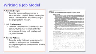 Writing a Job Model
 Results Sought
 Describe outcomes the employee is
expected to accomplish. Focus on tangible
effects useful to others and contributing to
the organization's mission.
 Job Environment
 Describe characteristics of the school and
community that may facilitate or hinder
performance. Include both positive and
negative features.
 Priority Actions
 Describe tasks that must be performed on
the job, including actions that lead to
accomplishing results or help others achieve
their results.
 