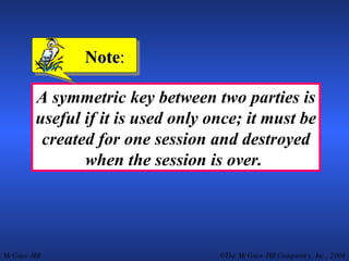 A symmetric key between two parties is useful if it is used only once; it must be created for one session and destroyed when the session is over.  Note : 