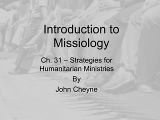 Introduction to
   Missiology
Ch. 31 – Strategies for
Humanitarian Ministries
          By
    John Cheyne
 