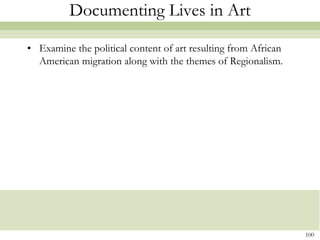 Documenting Lives in Art

• Examine the political content of art resulting from African
  American migration along with the themes of Regionalism.




                                                                100
 