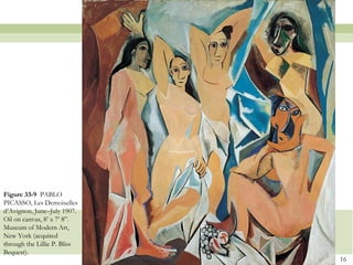 Figure 33-9 PABLO
PICASSO, Les Demoiselles
d’Avignon, June–July 1907.
Oil on canvas, 8’ x 7’ 8”.
Museum of Modern Art,
New York (acquired
through the Lillie P. Bliss
Bequest).
                              16
 