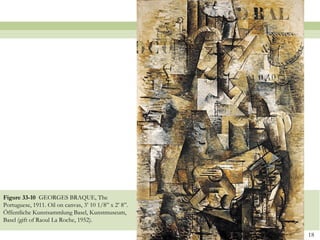 Figure 33-10 GEORGES BRAQUE, The
Portuguese, 1911. Oil on canvas, 3’ 10 1/8” x 2’ 8”.
Öffentliche Kunstsammlung Basel, Kunstmuseum,
Basel (gift of Raoul La Roche, 1952).

                                                       18
 