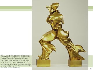 Figure 33-20 UMBERTO BOCCIONI,
Unique Forms of Continuity in Space,
1913 (cast 1931). Bronze, 3’ 7 7/8” high x
2’ 10 7/8” x 1’ 3 3/4”. Museum of
Modern Art, New York (acquired through
the Lillie P. Bliss Bequest).
                                             29
 