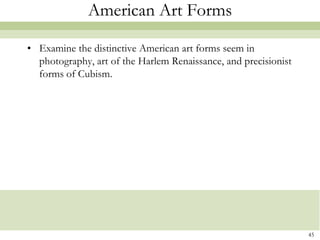 American Art Forms

• Examine the distinctive American art forms seem in
  photography, art of the Harlem Renaissance, and precisionist
  forms of Cubism.




                                                                 45
 