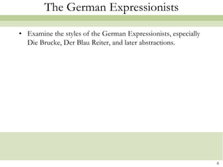 The German Expressionists

• Examine the styles of the German Expressionists, especially
  Die Brucke, Der Blau Reiter, and later abstractions.




                                                                8
 