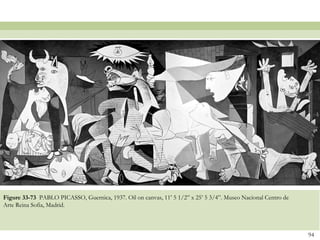 Figure 33-73 PABLO PICASSO, Guernica, 1937. Oil on canvas, 11’ 5 1/2” x 25’ 5 3/4”. Museo Nacional Centro de
Arte Reina Sofia, Madrid.



                                                                                                               94
 