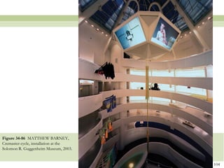 Figure 34-86 MATTHEW BARNEY,
Cremaster cycle, installation at the
Solomon R. Guggenheim Museum, 2003.


                                       104
 