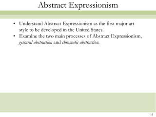 Abstract Expressionism

• Understand Abstract Expressionism as the first major art
  style to be developed in the United States.
• Examine the two main processes of Abstract Expressionism,
  gestural abstraction and chromatic abstraction.




                                                              11
 
