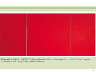 Figure 34-7 BARNETT NEWMAN, Vir Heroicus Sublimis, 1950–1951. Oil on canvas, 7’ 11 3/8‖ x 17’ 9 1/4‖. Museum
of Modern Art, New York (gift of Mr. and Mrs. Ben Heller).



                                                                                                               16
 
