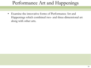 Performance Art and Happenings

• Examine the innovative forms of Performance Art and
  Happenings which combined two- and three-dimensional art
  along with other arts.




                                                             34
 