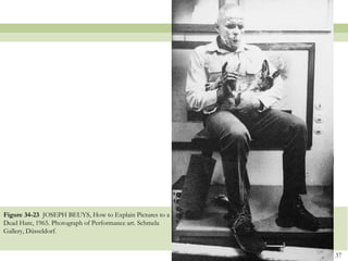 Figure 34-23 JOSEPH BEUYS, How to Explain Pictures to a
Dead Hare, 1965. Photograph of Performance art. Schmela
Gallery, Düsseldorf.


                                                          37
 