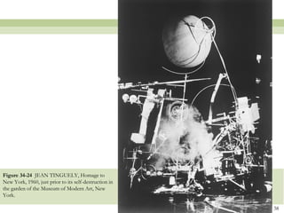 Figure 34-24 JEAN TINGUELY, Homage to
New York, 1960, just prior to its self-destruction in
the garden of the Museum of Modern Art, New
York.

                                                        38
 