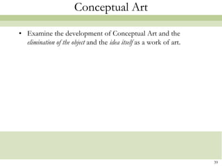 Conceptual Art

• Examine the development of Conceptual Art and the
  elimination of the object and the idea itself as a work of art.




                                                                    39
 