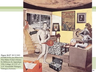 Figure 34-27 RICHARD
HAMILTON, Just What Is It
That Makes Today’s Homes
So Different, So Appealing?,
1956. Collage, 10 1/4‖ x 9
3/4‖. Kunsthalle Tübingen,
Tübingen, Germany.
                               44
 