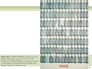 Figure 34-31 ANDY WARHOL, Green Coca-Cola
Bottles, 1962. Oil on canvas, 6’ 10 1/2‖ x 4’ 9‖.
Collection of Whitney Museum of American Art, New
York (purchase, with funds from the Friends of the
Whitney Museum of American Art).
                                                     48
 