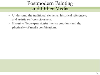 Postmodern Painting
               and Other Media
• Understand the traditional elements, historical references,
  and artistic self-consciousness.
• Examine Neo-expressionist intense emotions and the
  physicality of media combinations.




                                                                76
 