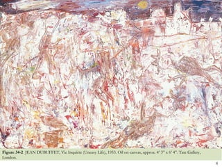 Figure 34-2 JEAN DUBUFFET, Vie Inquiète (Uneasy Life), 1953. Oil on canvas, approx. 4’ 3‖ x 6’ 4‖. Tate Gallery,
London.
                                                                                                                   8
 