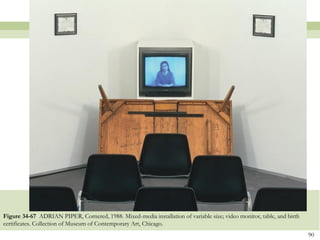 Figure 34-67 ADRIAN PIPER, Cornered, 1988. Mixed-media installation of variable size; video monitor, table, and birth
certificates. Collection of Museum of Contemporary Art, Chicago.
                                                                                                                        90
 