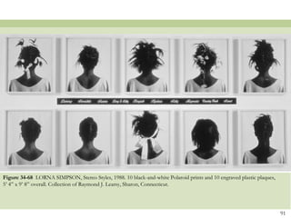 Figure 34-68 LORNA SIMPSON, Stereo Styles, 1988. 10 black-and-white Polaroid prints and 10 engraved plastic plaques,
5’ 4‖ x 9’ 8‖ overall. Collection of Raymond J. Learsy, Sharon, Connecticut.




                                                                                                                       91
 