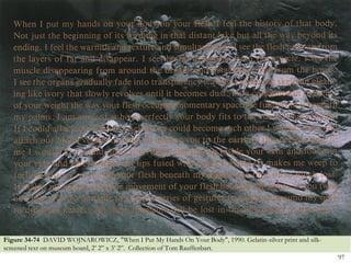 Figure 34-74 DAVID WOJNAROWICZ, "When I Put My Hands On Your Body", 1990. Gelatin-silver print and silk-
screened text on museum board, 2’ 2‖ x 3’ 2‖. Collection of Tom Rauffenbart.
                                                                                                           97
 