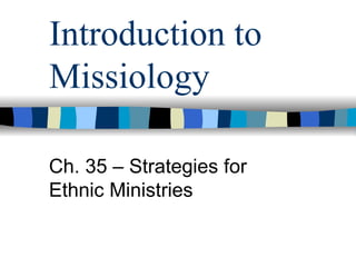 Introduction to
Missiology

Ch. 35 – Strategies for
Ethnic Ministries
 