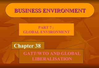 Chapter 38 GATT/WTO AND GLOBAL LIBERALISATION BUSINESS ENVIRONMENT PART 7 :  GLOBAL ENVIRONMENT 
