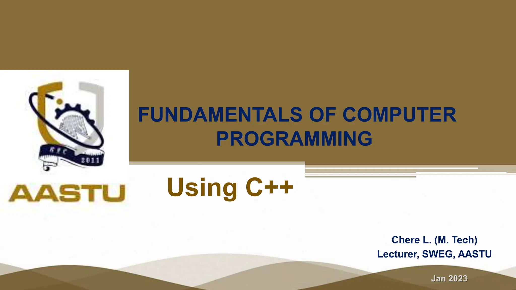 Jan 2023
FUNDAMENTALS OF COMPUTER
PROGRAMMING
Chere L. (M. Tech)
Lecturer, SWEG, AASTU
Using C++
 