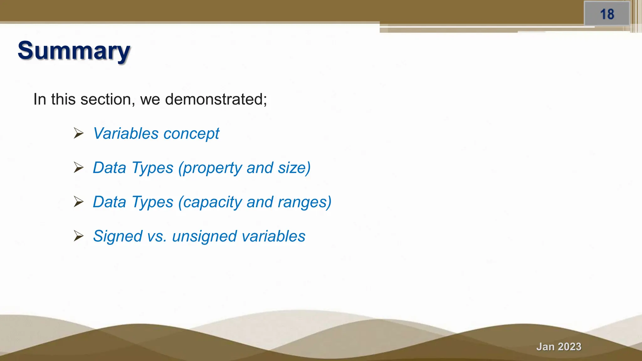 Jan 2023
Summary
In this section, we demonstrated;
 Variables concept
 Data Types (property and size)
 Data Types (capacity and ranges)
 Signed vs. unsigned variables
 