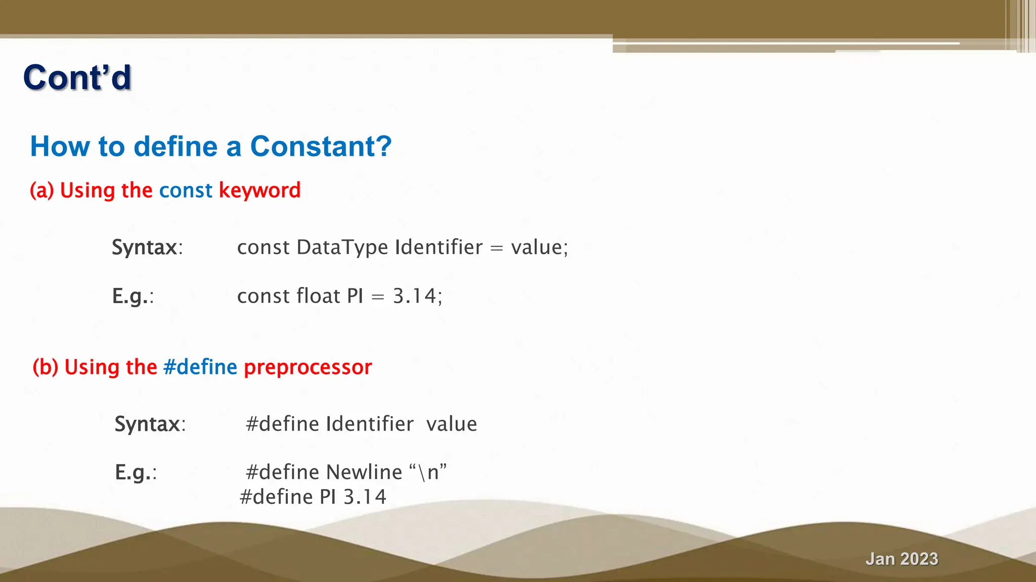 Jan 2023
Cont’d
How to define a Constant?
(a) Using the const keyword
 Syntax: const DataType Identifier = value;
 E.g.: const float PI = 3.14;
(b) Using the #define preprocessor
 Syntax: #define Identifier value
 E.g.: #define Newline “n”
#define PI 3.14
 