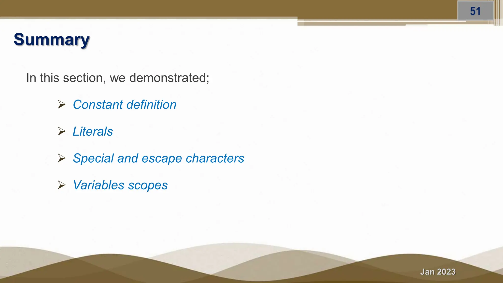 Jan 2023
Summary
In this section, we demonstrated;
 Constant definition
 Literals
 Special and escape characters
 Variables scopes
 