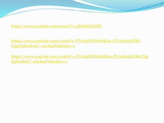 https://www.youtube.com/watch?v=TVz6qKbYBmE&list=PLAa8vphOlKtCIgx
Q5E0abnO_esick1qYn&index=2
https://www.youtube.com/watch?v=yfkHdttQSYM
https://www.youtube.com/watch?v=TVz6qKbYBmE&list=PLAa8vphOlKt
CIgxQ5E0abnO_esick1qYn&index=2
 