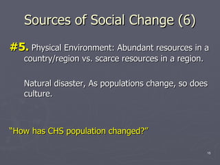 Sources of Social Change (6) #5.  Physical Environment: Abundant resources in a country/region vs. scarce resources in a region. Natural disaster, As populations change, so does culture. “ How has CHS population changed?”   