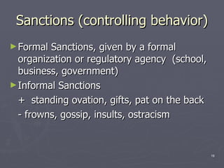 Sanctions (controlling behavior) Formal Sanctions, given by a formal organization or regulatory agency  (school, business, government) Informal Sanctions +  standing ovation, gifts, pat on the back - frowns, gossip, insults, ostracism 