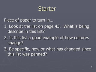 Starter  Piece of paper to turn in… 1. Look at the list on page 43.  What is being describe in this list? 2. Is this list a good example of how cultures change?  3. Be specific, how or what has changed since this list was penned?  