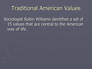 Traditional American Values Sociologist Robin Williams identified a set of 15 values that are central to the American way of life. 