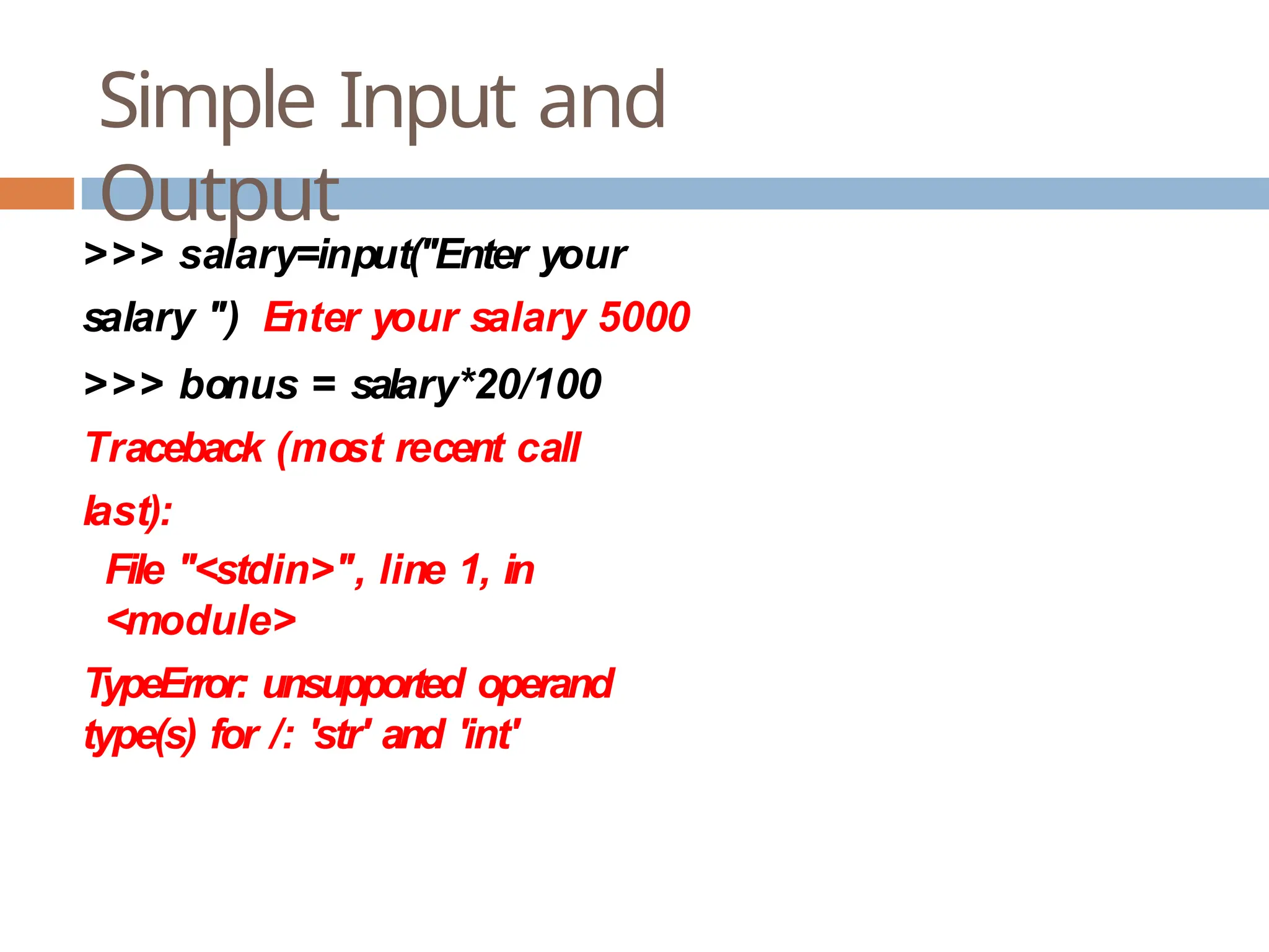 Simple Input and Output >>> salary=input("Enter your salary ") Enter your salary 5000 >>> bonus = salary*20/100 Traceback (most recent call last): File "<stdin>", line 1, in <module> TypeError: unsupported operand type(s) for /: 'str' and 'int' 