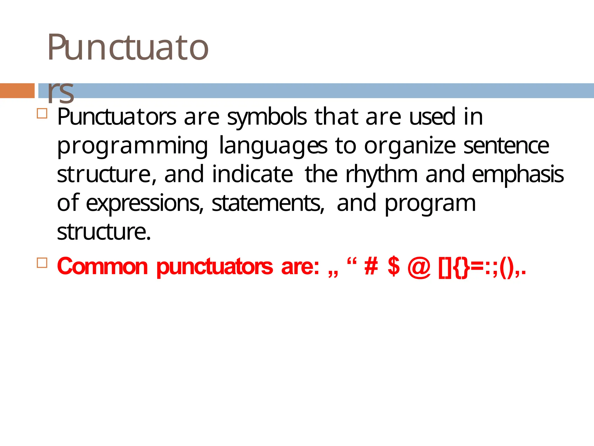 Punctuato rs  Punctuators are symbols that are used in programming languages to organize sentence structure, and indicate the rhythm and emphasis of expressions, statements, and program structure.  Common punctuators are: „ “ # $ @ []{}=:;(),. 