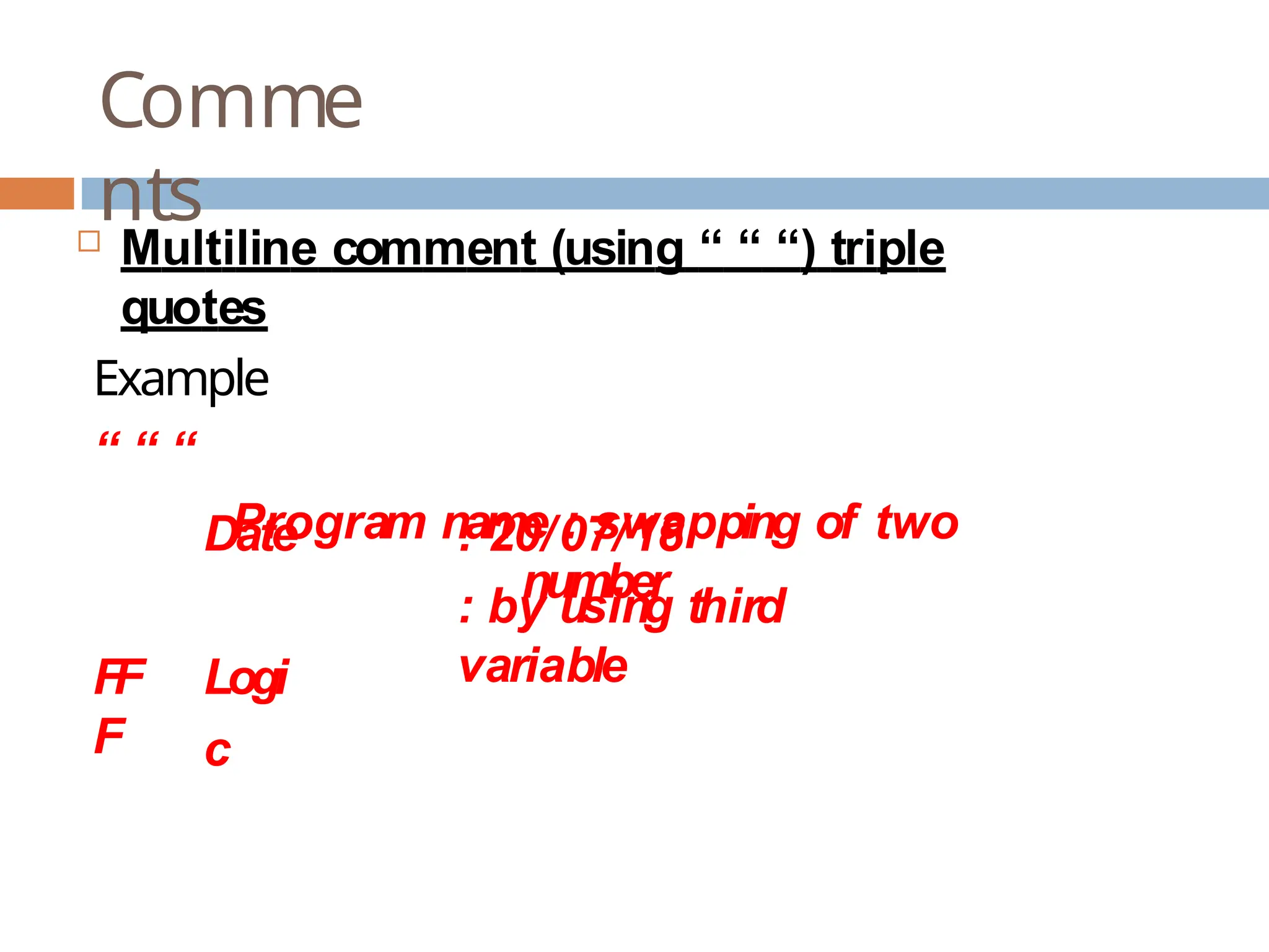 Comme nts  Multiline comment (using “ “ “) triple quotes Example “ “ “ Program name : swapping of two number Date Logi c : 20/07/18 : by using third variable FF F 