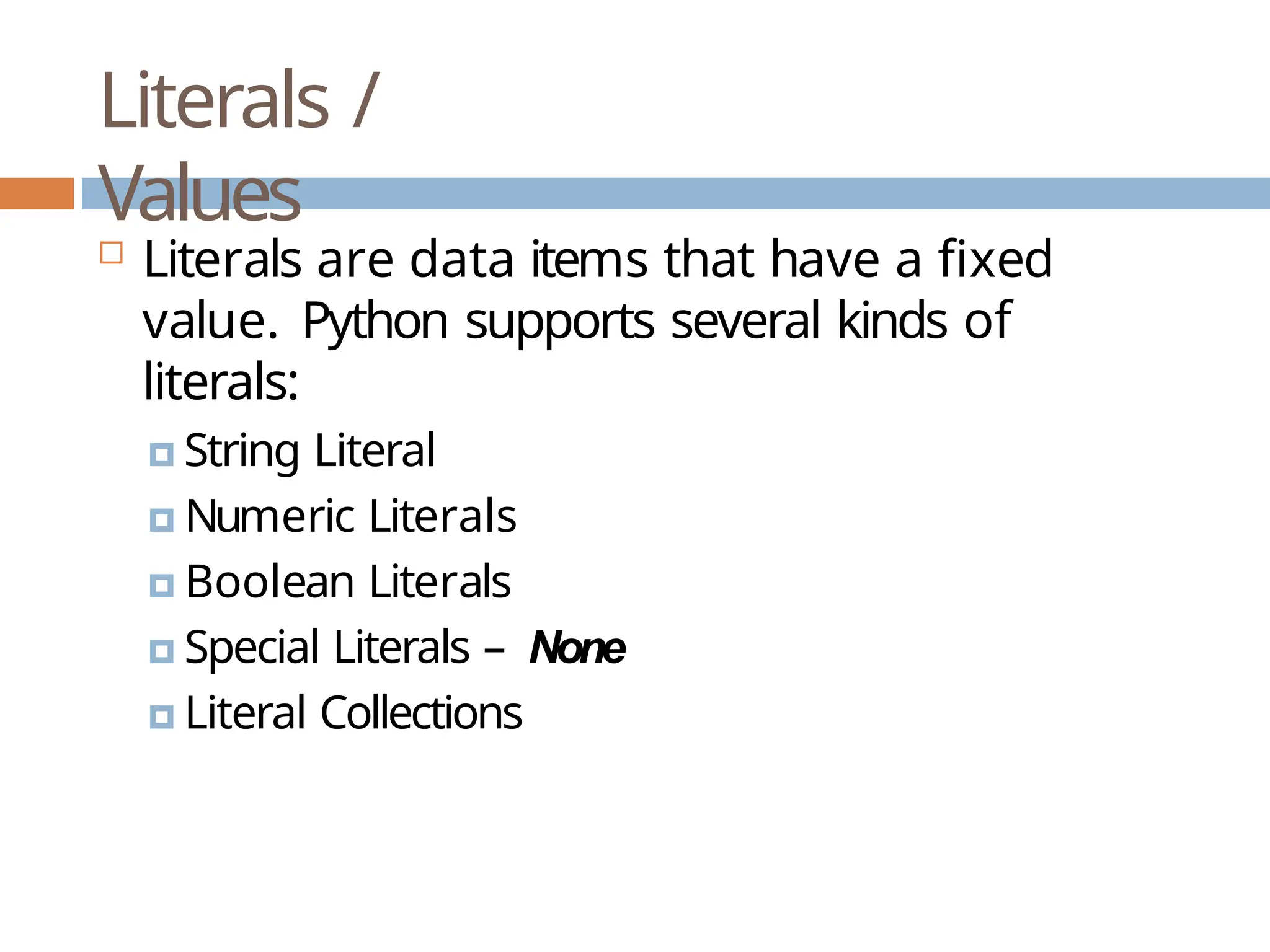 Literals / Values  Literals are data items that have a fixed value. Python supports several kinds of literals: 🞑 String Literal 🞑 Numeric Literals 🞑 Boolean Literals 🞑 Special Literals – None 🞑 Literal Collections 