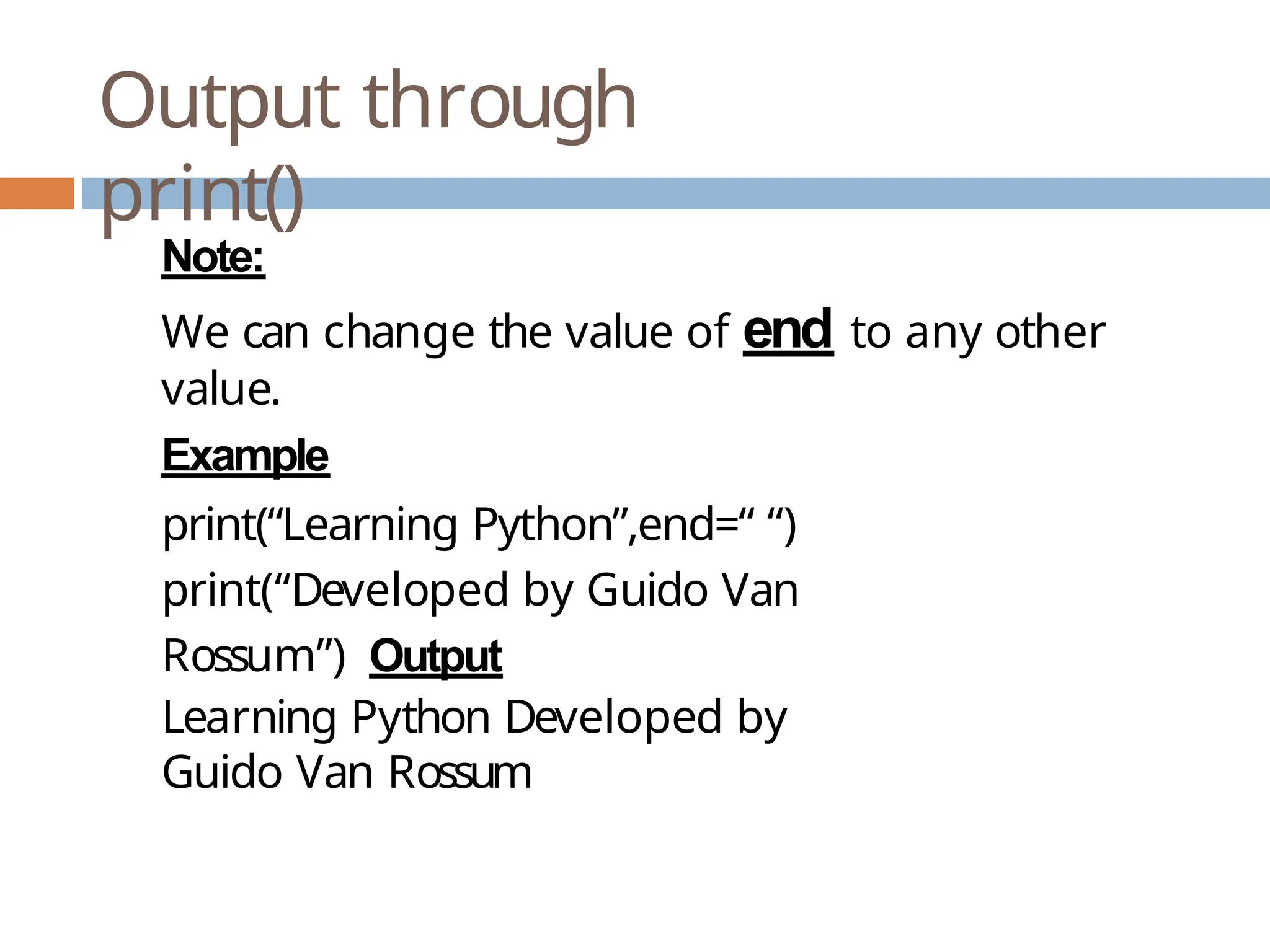 Output through print() Note: We can change the value of end to any other value. Example print(“Learning Python”,end=“ “) print(“Developed by Guido Van Rossum”) Output Learning Python Developed by Guido Van Rossum 
