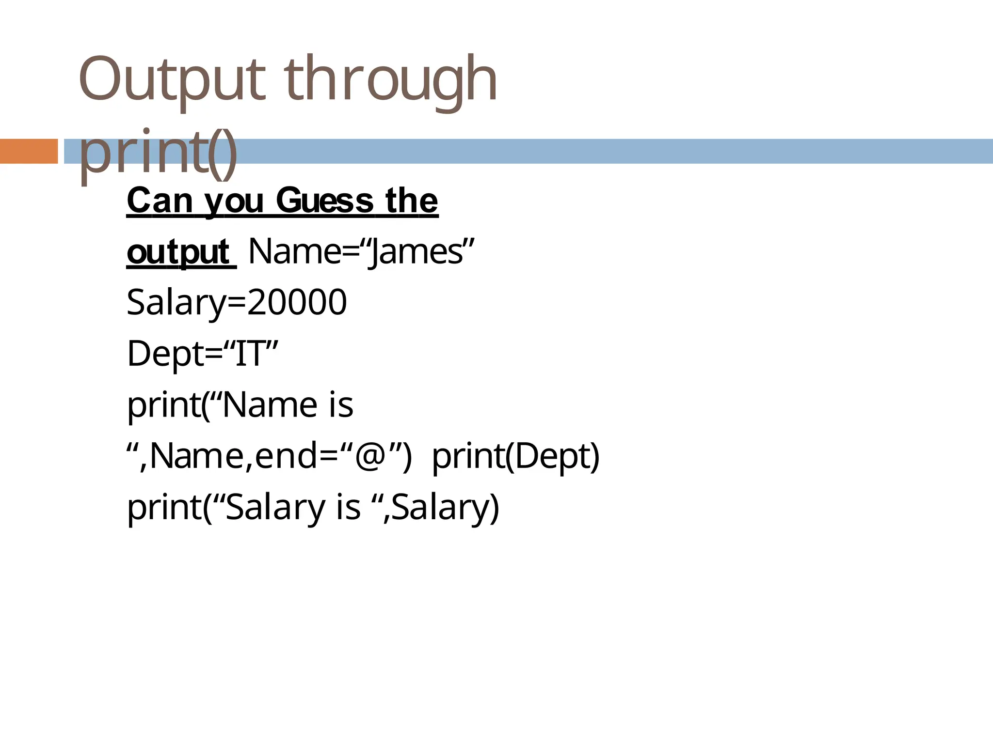 Output through print() Can you Guess the output Name=“James” Salary=20000 Dept=“IT” print(“Name is “,Name,end=“@”) print(Dept) print(“Salary is “,Salary) 